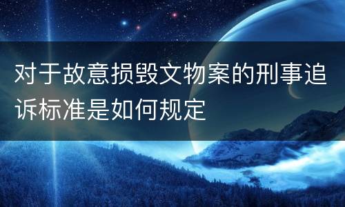 对于故意损毁文物案的刑事追诉标准是如何规定