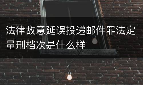 法律故意延误投递邮件罪法定量刑档次是什么样