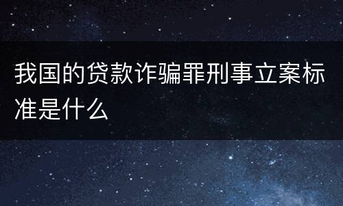 我国的贷款诈骗罪刑事立案标准是什么