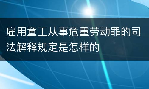 雇用童工从事危重劳动罪的司法解释规定是怎样的