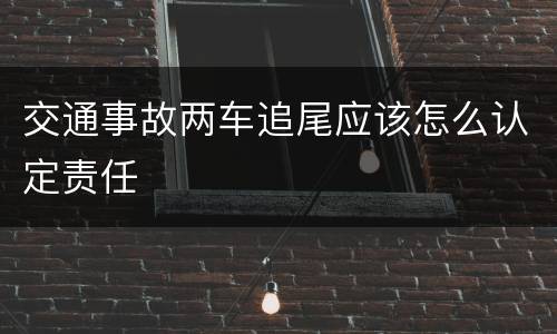 交通事故两车追尾应该怎么认定责任