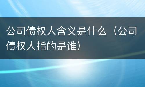 公司债权人含义是什么（公司债权人指的是谁）