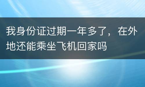 我身份证过期一年多了，在外地还能乘坐飞机回家吗