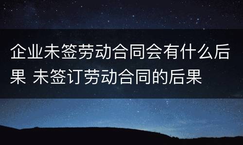 企业未签劳动合同会有什么后果 未签订劳动合同的后果