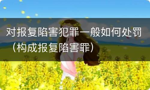 对报复陷害犯罪一般如何处罚（构成报复陷害罪）
