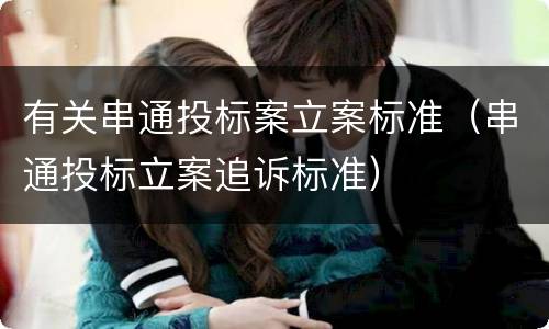 有关串通投标案立案标准（串通投标立案追诉标准）