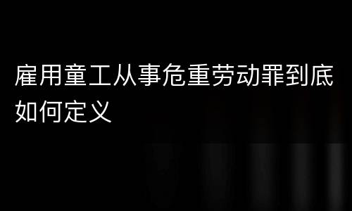 雇用童工从事危重劳动罪到底如何定义