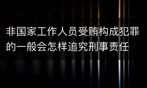 非国家工作人员受贿构成犯罪的一般会怎样追究刑事责任