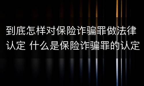 到底怎样对保险诈骗罪做法律认定 什么是保险诈骗罪的认定