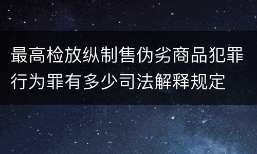 最高检放纵制售伪劣商品犯罪行为罪有多少司法解释规定