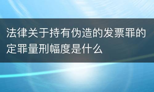 法律关于持有伪造的发票罪的定罪量刑幅度是什么