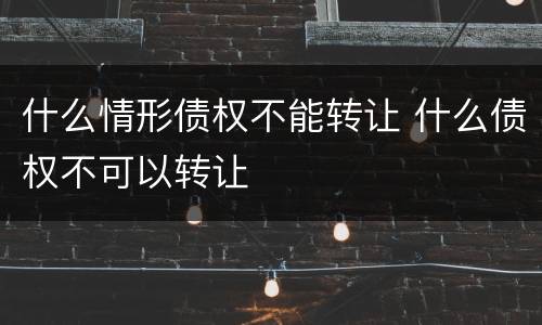 什么情形债权不能转让 什么债权不可以转让