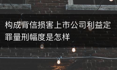 构成背信损害上市公司利益定罪量刑幅度是怎样