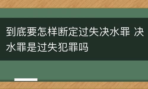到底要怎样断定过失决水罪 决水罪是过失犯罪吗