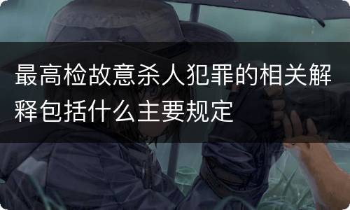 最高检故意杀人犯罪的相关解释包括什么主要规定