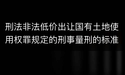 刑法非法低价出让国有土地使用权罪规定的刑事量刑的标准