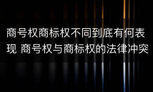 商号权商标权不同到底有何表现 商号权与商标权的法律冲突与解决