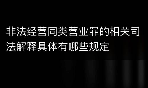 非法经营同类营业罪的相关司法解释具体有哪些规定