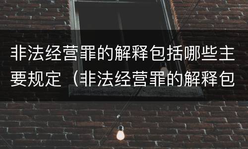 非法经营罪的解释包括哪些主要规定（非法经营罪的解释包括哪些主要规定）