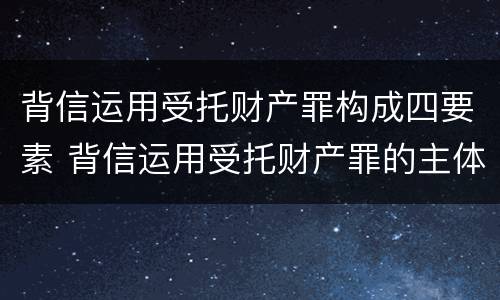 背信运用受托财产罪构成四要素 背信运用受托财产罪的主体