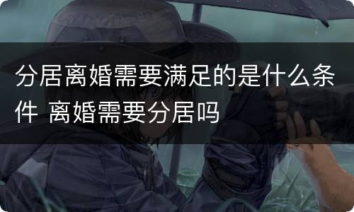 分居离婚需要满足的是什么条件 离婚需要分居吗