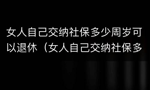 女人自己交纳社保多少周岁可以退休（女人自己交纳社保多少周岁可以退休了）