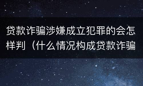贷款诈骗涉嫌成立犯罪的会怎样判（什么情况构成贷款诈骗罪）