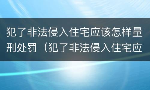 犯了非法侵入住宅应该怎样量刑处罚（犯了非法侵入住宅应该怎样量刑处罚案例）