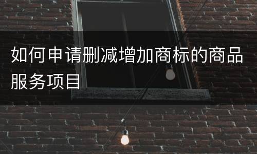 如何申请删减增加商标的商品服务项目