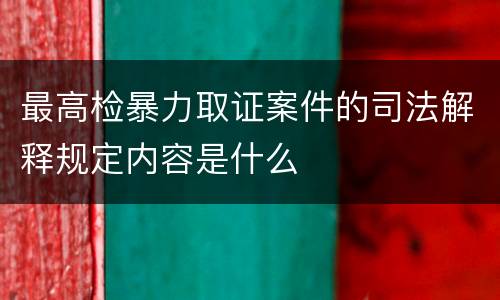 最高检暴力取证案件的司法解释规定内容是什么
