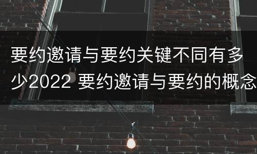 要约邀请与要约关键不同有多少2022 要约邀请与要约的概念