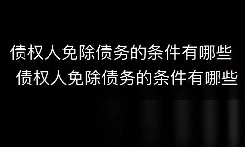 债权人免除债务的条件有哪些 债权人免除债务的条件有哪些规定