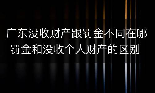 广东没收财产跟罚金不同在哪 罚金和没收个人财产的区别