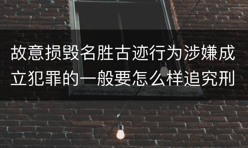 故意损毁名胜古迹行为涉嫌成立犯罪的一般要怎么样追究刑事责任