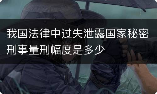 我国法律中过失泄露国家秘密刑事量刑幅度是多少