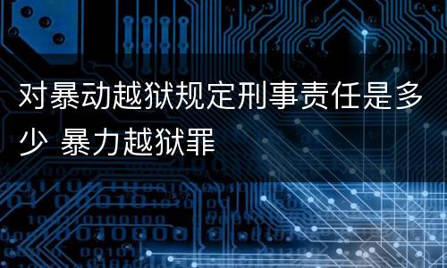 对暴动越狱规定刑事责任是多少 暴力越狱罪