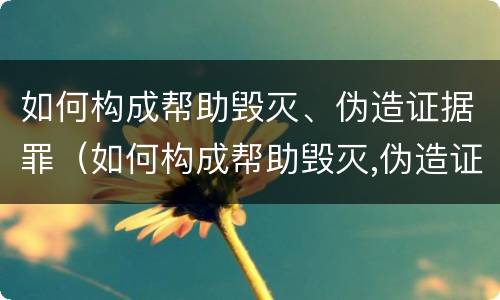 如何构成帮助毁灭、伪造证据罪（如何构成帮助毁灭,伪造证据罪行为）