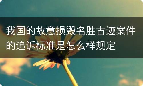 我国的故意损毁名胜古迹案件的追诉标准是怎么样规定