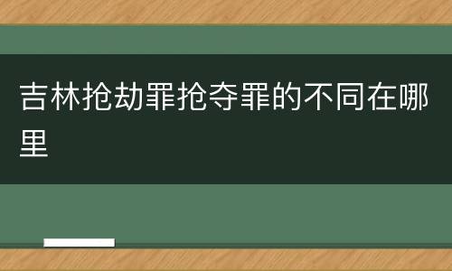 吉林抢劫罪抢夺罪的不同在哪里