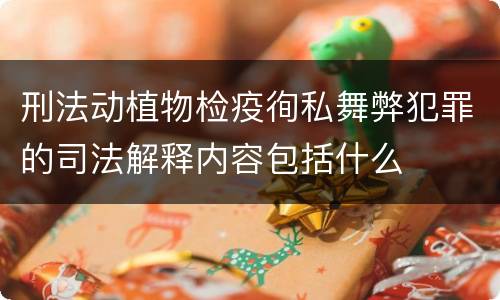 刑法动植物检疫徇私舞弊犯罪的司法解释内容包括什么
