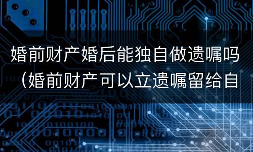 婚前财产婚后能独自做遗嘱吗（婚前财产可以立遗嘱留给自己家人吗）