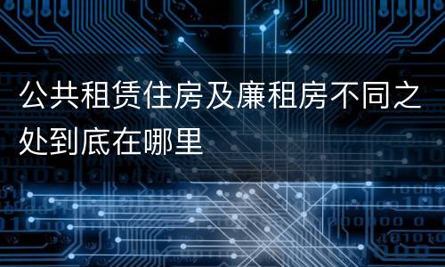 公共租赁住房及廉租房不同之处到底在哪里