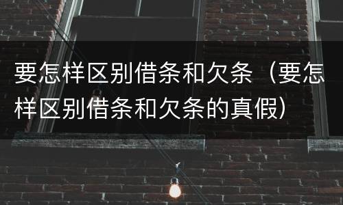 要怎样区别借条和欠条（要怎样区别借条和欠条的真假）