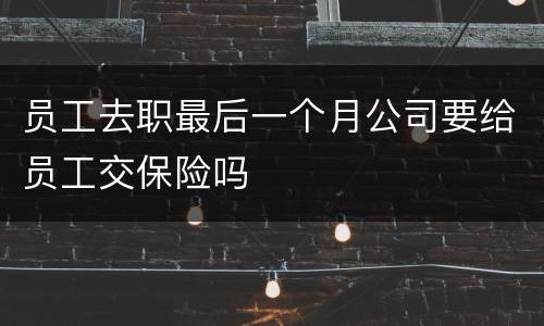 员工去职最后一个月公司要给员工交保险吗