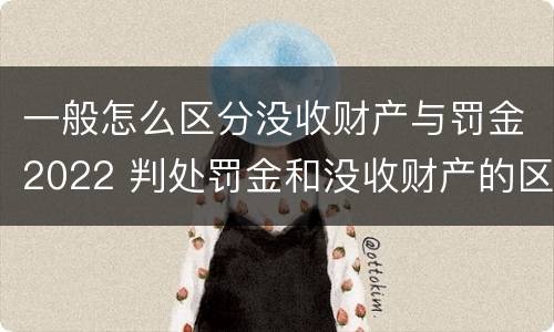 一般怎么区分没收财产与罚金2022 判处罚金和没收财产的区别