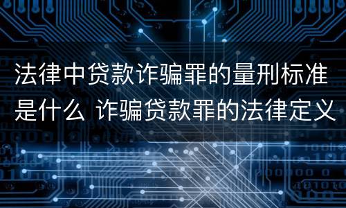 法律中贷款诈骗罪的量刑标准是什么 诈骗贷款罪的法律定义