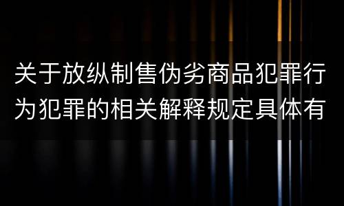 关于放纵制售伪劣商品犯罪行为犯罪的相关解释规定具体有哪些主要内容