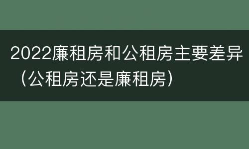 2022廉租房和公租房主要差异（公租房还是廉租房）