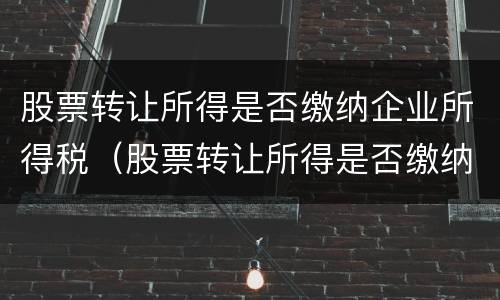 股票转让所得是否缴纳企业所得税（股票转让所得是否缴纳企业所得税）