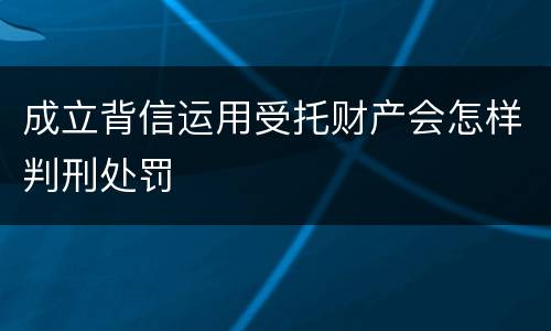 成立背信运用受托财产会怎样判刑处罚
